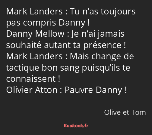 Tu n’as toujours pas compris Danny ! Je n’ai jamais souhaité autant ta présence ! Mais change de…