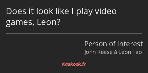 Does it look like I play video games, Leon?