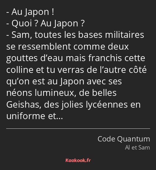 Au Japon ! Quoi ? Au Japon ? Sam, toutes les bases militaires se ressemblent comme deux gouttes…