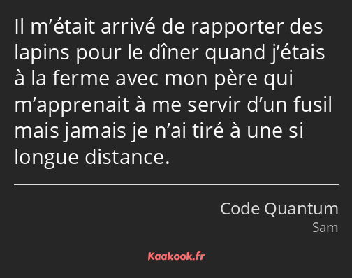 Il m’était arrivé de rapporter des lapins pour le dîner quand j’étais à la ferme avec mon père qui…