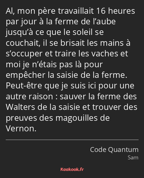Al, mon père travaillait 16 heures par jour à la ferme de l’aube jusqu’à ce que le soleil se…
