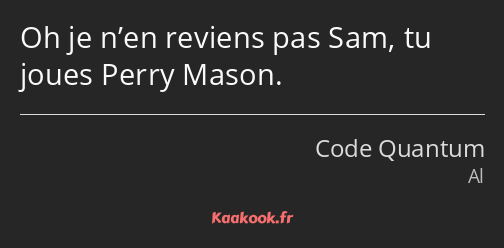 Oh je n’en reviens pas Sam, tu joues Perry Mason.