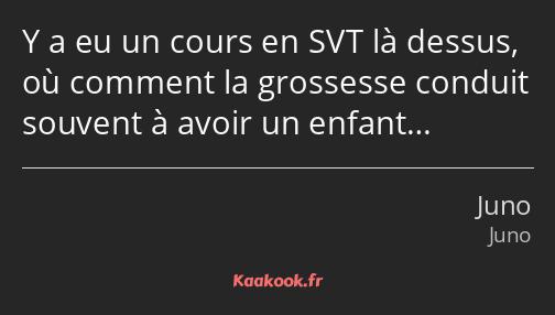 Y a eu un cours en SVT là dessus, où comment la grossesse conduit souvent à avoir un enfant…