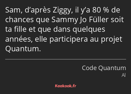 Sam, d’après Ziggy, il y’a 80 % de chances que Sammy Jo Füller soit ta fille et que dans quelques…