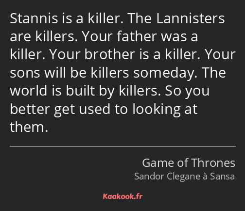 Stannis is a killer. The Lannisters are killers. Your father was a killer. Your brother is a killer…