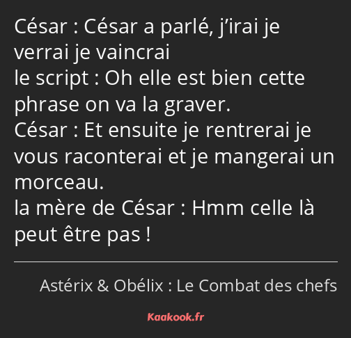 César a parlé, j’irai je verrai je vaincrai Oh elle est bien cette phrase on va la graver. Et…