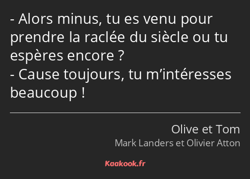 Alors minus, tu es venu pour prendre la raclée du siècle ou tu espères encore ? Cause toujours, tu…