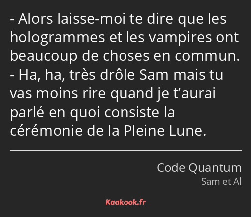 Alors laisse-moi te dire que les hologrammes et les vampires ont beaucoup de choses en commun. Ha…