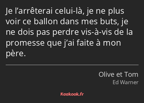 Je l’arrêterai celui-là, je ne plus voir ce ballon dans mes buts, je ne dois pas perdre vis-à-vis…