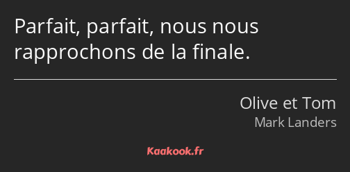 Parfait, parfait, nous nous rapprochons de la finale.