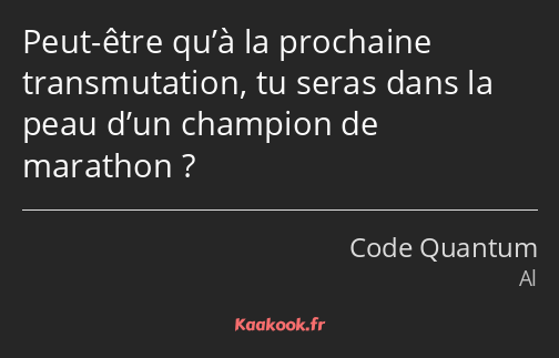 Peut-être qu’à la prochaine transmutation, tu seras dans la peau d’un champion de marathon ?