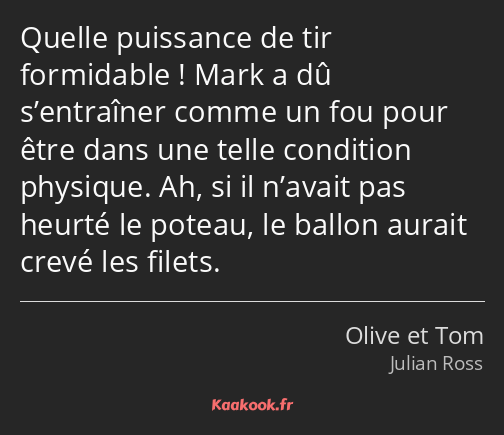 Quelle puissance de tir formidable ! Mark a dû s’entraîner comme un fou pour être dans une telle…