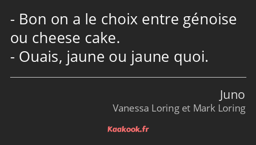 Bon on a le choix entre génoise ou cheese cake. Ouais, jaune ou jaune quoi.