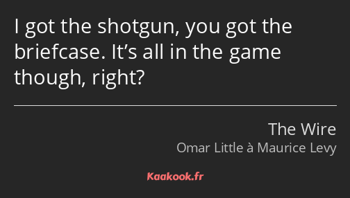 I got the shotgun, you got the briefcase. It’s all in the game though, right?