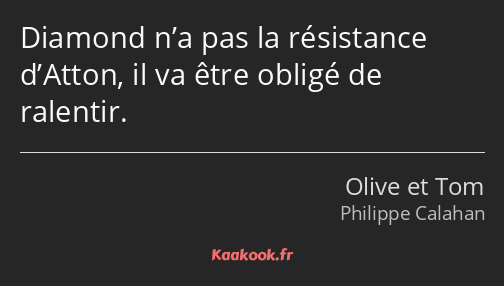 Diamond n’a pas la résistance d’Atton, il va être obligé de ralentir.