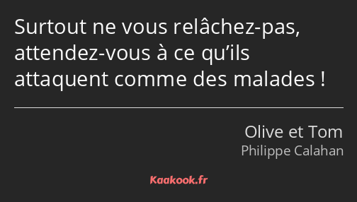 Surtout ne vous relâchez-pas, attendez-vous à ce qu’ils attaquent comme des malades !