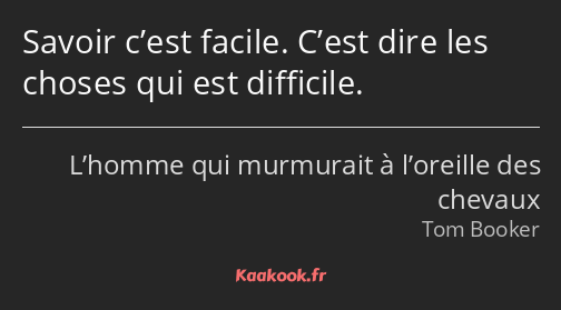 Savoir c’est facile. C’est dire les choses qui est difficile.