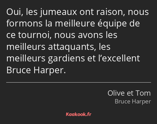 Oui, les jumeaux ont raison, nous formons la meilleure équipe de ce tournoi, nous avons les…