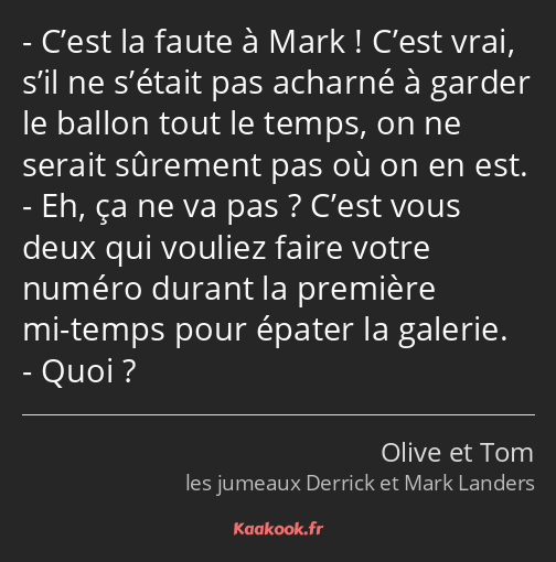 C’est la faute à Mark ! C’est vrai, s’il ne s’était pas acharné à garder le ballon tout le temps…