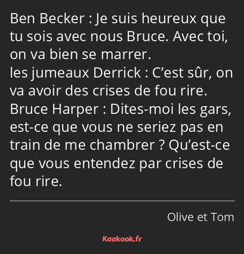 Je suis heureux que tu sois avec nous Bruce. Avec toi, on va bien se marrer. C’est sûr, on va avoir…