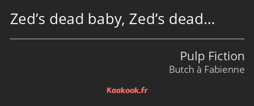 Zed’s dead baby, Zed’s dead…