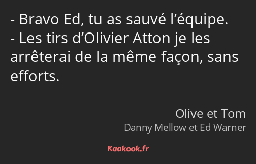 Bravo Ed, tu as sauvé l’équipe. Les tirs d’Olivier Atton je les arrêterai de la même façon, sans…
