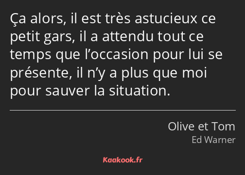 Ça alors, il est très astucieux ce petit gars, il a attendu tout ce temps que l’occasion pour lui…