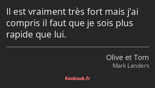 Il est vraiment très fort mais j’ai compris il faut que je sois plus rapide que lui.