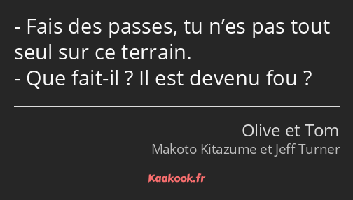 Fais des passes, tu n’es pas tout seul sur ce terrain. Que fait-il ? Il est devenu fou ?