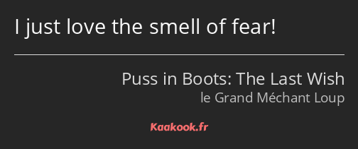 I just love the smell of fear!