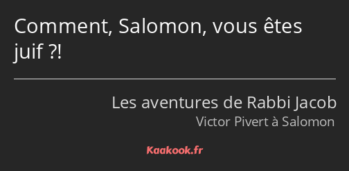 Comment, Salomon, vous êtes juif ?!