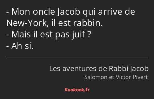 Mon oncle Jacob qui arrive de New-York, il est rabbin. Mais il est pas juif ? Ah si.