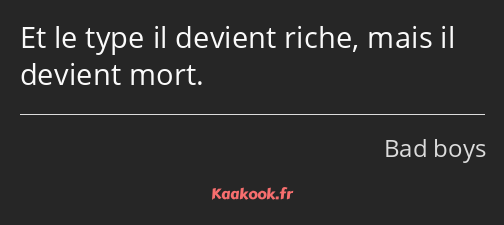 Et le type il devient riche, mais il devient mort.