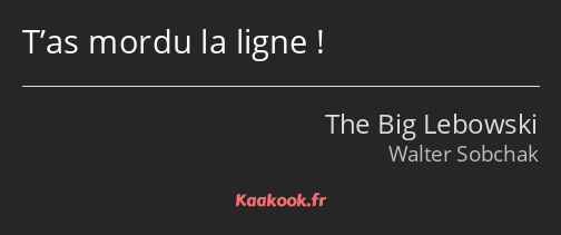 T’as mordu la ligne !