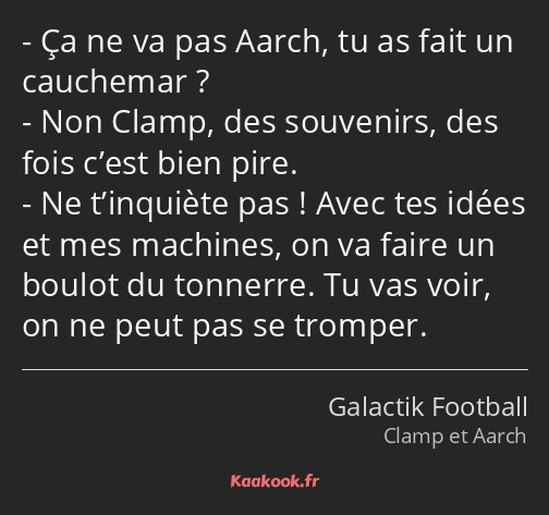 Ça ne va pas Aarch, tu as fait un cauchemar ? Non Clamp, des souvenirs, des fois c’est bien pire…