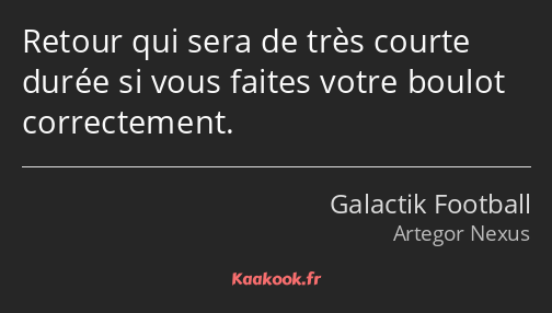 Retour qui sera de très courte durée si vous faites votre boulot correctement.