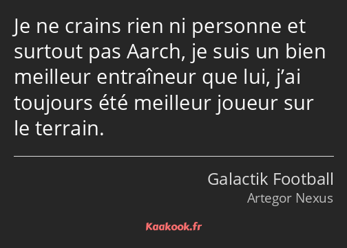 Je ne crains rien ni personne et surtout pas Aarch, je suis un bien meilleur entraîneur que lui…
