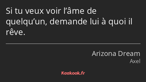 Si tu veux voir l’âme de quelqu’un, demande lui à quoi il rêve.