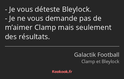 Je vous déteste Bleylock. Je ne vous demande pas de m’aimer Clamp mais seulement des résultats.
