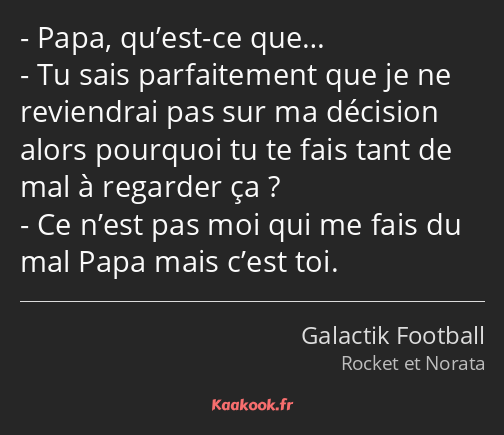 Papa, qu’est-ce que… Tu sais parfaitement que je ne reviendrai pas sur ma décision alors pourquoi…