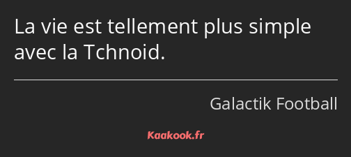 La vie est tellement plus simple avec la Tchnoid.