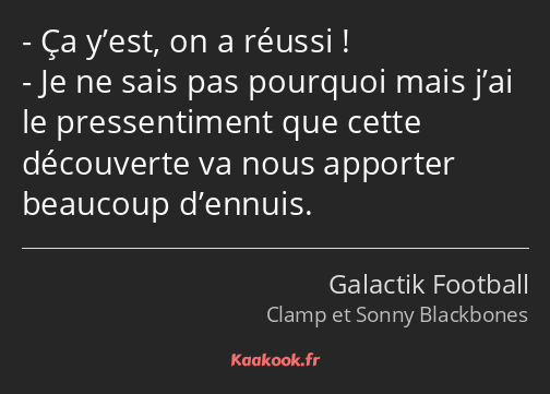Ça y’est, on a réussi ! Je ne sais pas pourquoi mais j’ai le pressentiment que cette découverte va…