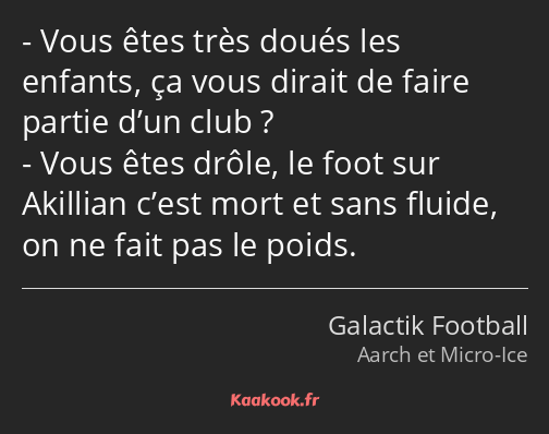 Vous êtes très doués les enfants, ça vous dirait de faire partie d’un club ? Vous êtes drôle, le…