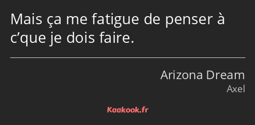 Mais ça me fatigue de penser à c’que je dois faire.