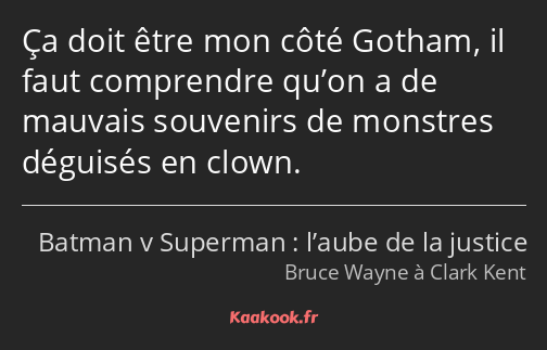 Ça doit être mon côté Gotham, il faut comprendre qu’on a de mauvais souvenirs de monstres déguisés…
