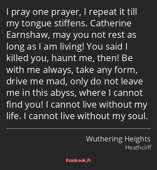 I pray one prayer, I repeat it till my tongue stiffens. Catherine Earnshaw, may you not rest as…