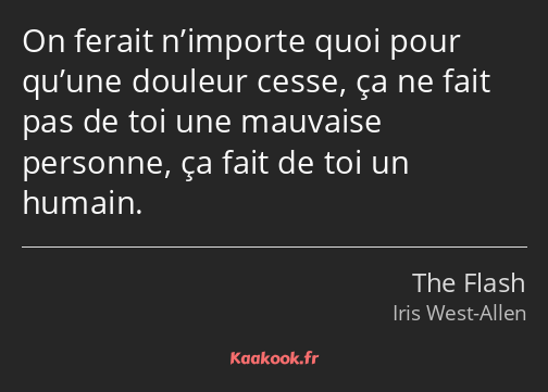 On ferait n’importe quoi pour qu’une douleur cesse, ça ne fait pas de toi une mauvaise personne, ça…