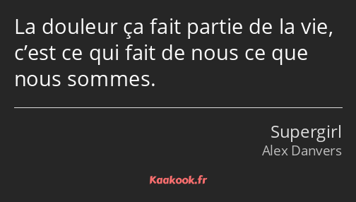 La douleur ça fait partie de la vie, c’est ce qui fait de nous ce que nous sommes.