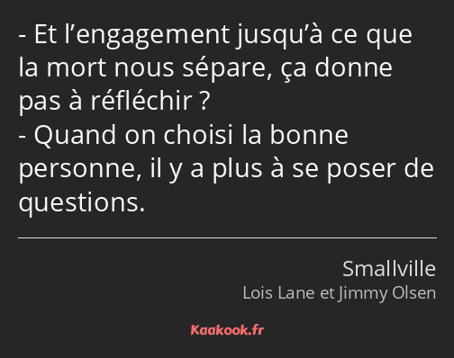 Et l’engagement jusqu’à ce que la mort nous sépare, ça donne pas à réfléchir ? Quand on choisi la…