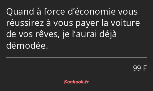 Quand à force d’économie vous réussirez à vous payer la voiture de vos rêves, je l’aurai déjà…